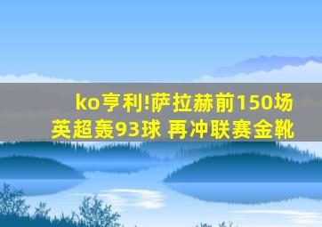 ko亨利!萨拉赫前150场英超轰93球 再冲联赛金靴